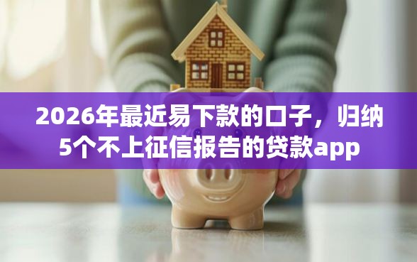 2026年最近易下款的口子，归纳5个不上征信报告的贷款app