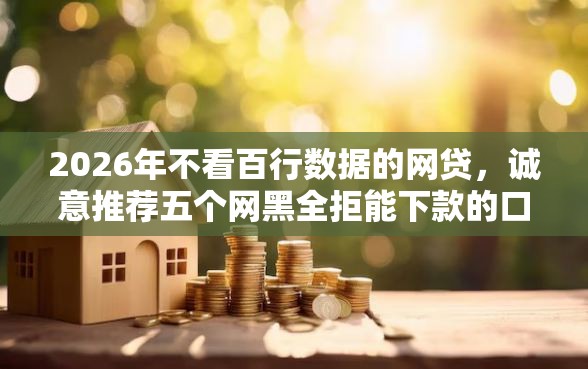 2026年不看百行数据的网贷，诚意推荐五个网黑全拒能下款的口子