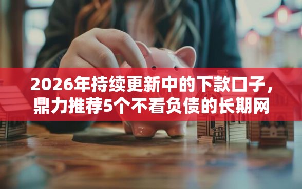 2026年持续更新中的下款口子，鼎力推荐5个不看负债的长期网贷软件