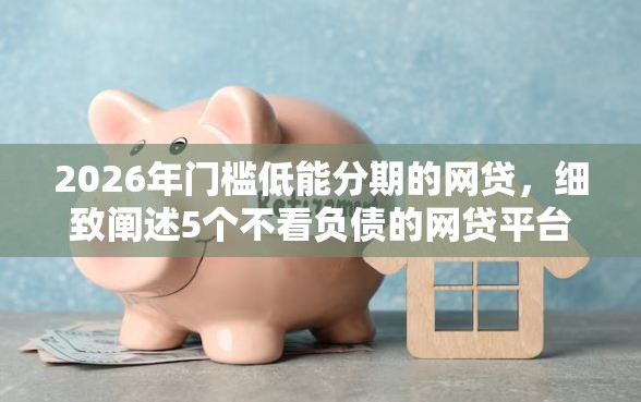 2026年门槛低能分期的网贷,细致阐述5个不看负债的网贷平台 2026年门槛低能分期的网贷,细致阐述5个不看负债的网贷平台