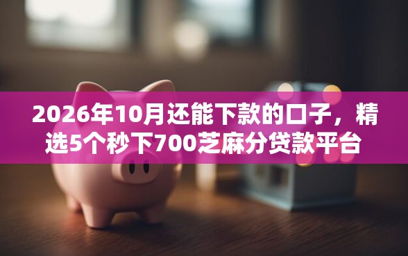 2026年10月还能下款的口子，精选5个秒下700芝麻分贷款平台