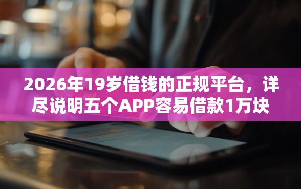 2026年19岁借钱的正规平台，详尽说明五个APP容易借款1万块的口子