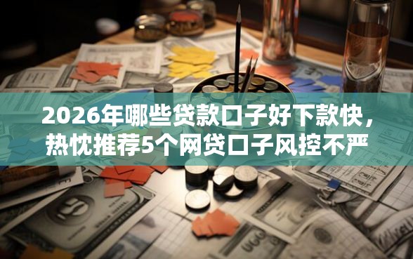 2026年哪些贷款口子好下款快，热忱推荐5个网贷口子风控不严的平台