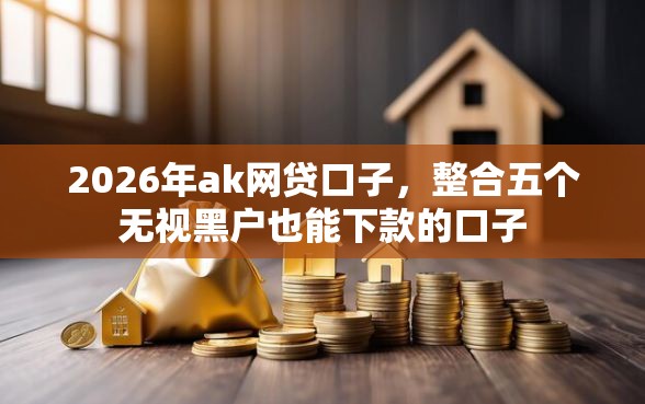 2026年ak网贷口子，整合五个无视黑户也能下款的口子
