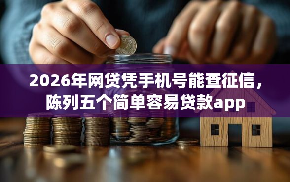 2026年网贷凭手机号能查征信,陈列五个简单容易贷款app 2026年网贷凭手机号能查征信,陈列五个简单容易贷款app