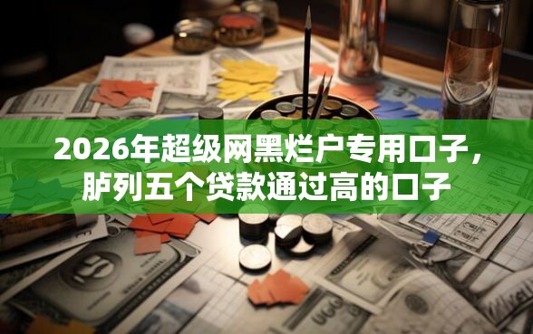 2026年超级网黑烂户专用口子，胪列五个贷款通过高的口子