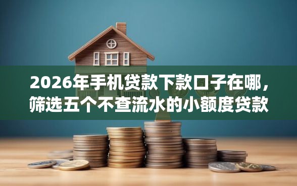 2026年手机贷款下款口子在哪，筛选五个不查流水的小额度贷款app