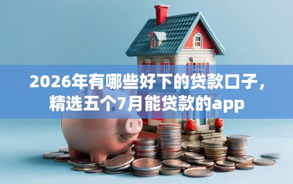 2026年有哪些好下的贷款口子，精选五个7月能贷款的app