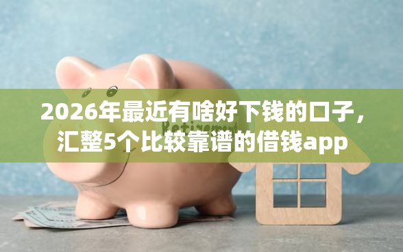 2026年最近有啥好下钱的口子，汇整5个比较靠谱的借钱app