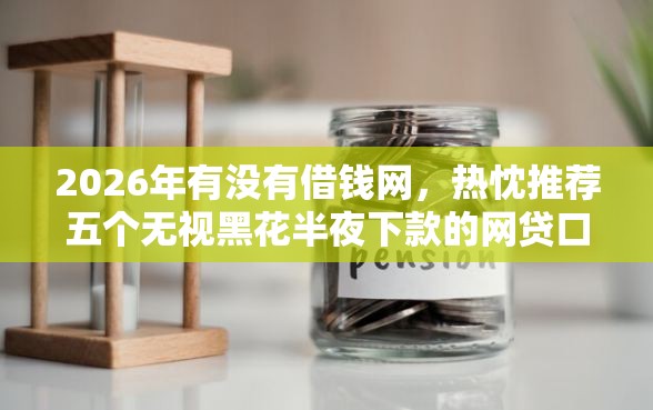 2026年有没有借钱网，热忱推荐五个无视黑花半夜下款的网贷口子