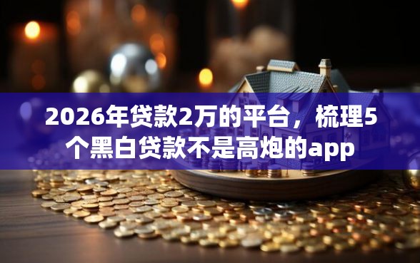 2026年贷款2万的平台，梳理5个黑白贷款不是高炮的app