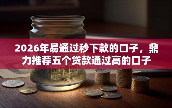 2026年易通过秒下款的口子，鼎力推荐五个贷款通过高的口子