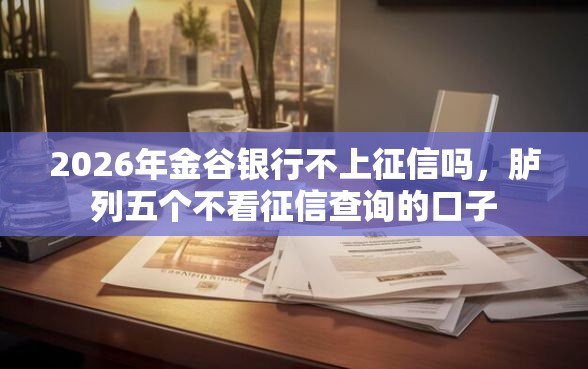 2026年金谷银行不上征信吗,胪列五个不看征信查询的口子 2026年金谷银行不上征信吗,胪列五个不看征信查询的口子