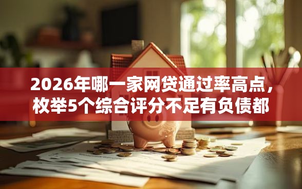 2026年哪一家网贷通过率高点，枚举5个综合评分不足有负债都能下款软件