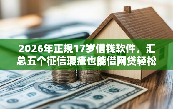 2026年正规17岁借钱软件，汇总五个征信瑕疵也能借网贷轻松下款的平台