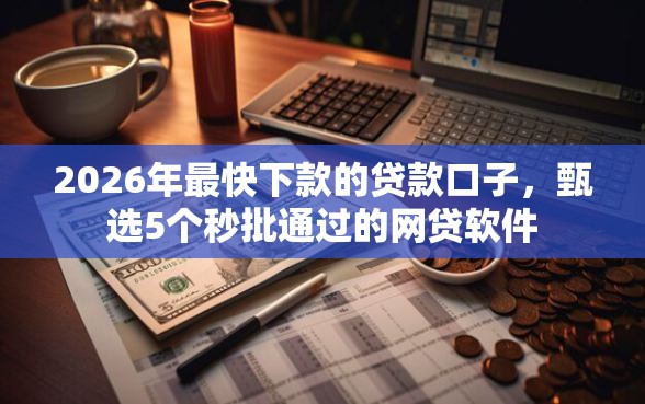 2026年最快下款的贷款口子，甄选5个秒批通过的网贷软件