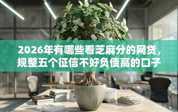 2026年有哪些看芝麻分的网贷，规整五个征信不好负债高的口子
