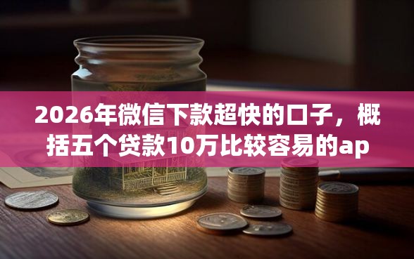 2026年微信下款超快的口子，概括五个贷款10万比较容易的app