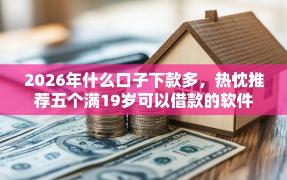 2026年什么口子下款多，热忱推荐五个满19岁可以借款的软件