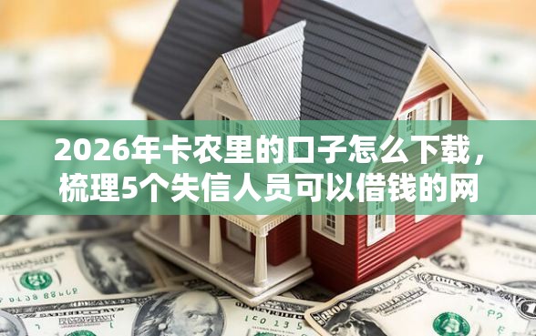 2026年卡农里的口子怎么下载，梳理5个失信人员可以借钱的网贷平台