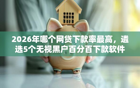 2026年哪个网贷下款率最高，遴选5个无视黑户百分百下款软件