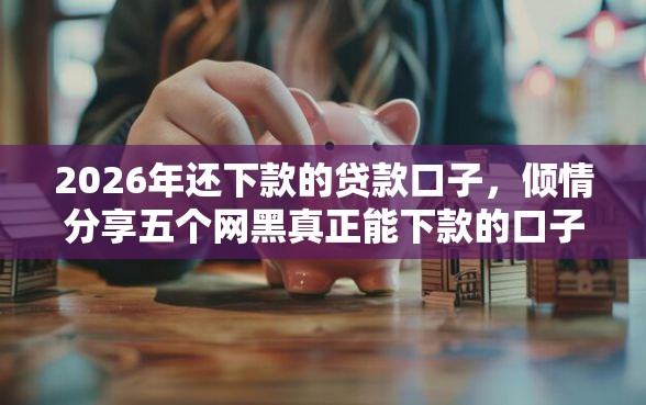 2026年还下款的贷款口子，倾情分享五个网黑真正能下款的口子