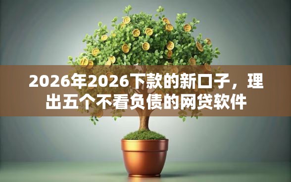 2026年2026下款的新口子，理出五个不看负债的网贷软件