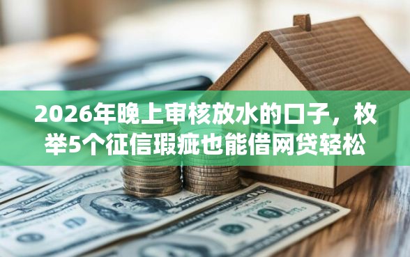 2026年晚上审核放水的口子，枚举5个征信瑕疵也能借网贷轻松下款的app