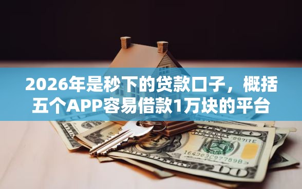 2026年是秒下的贷款口子，概括五个APP容易借款1万块的平台