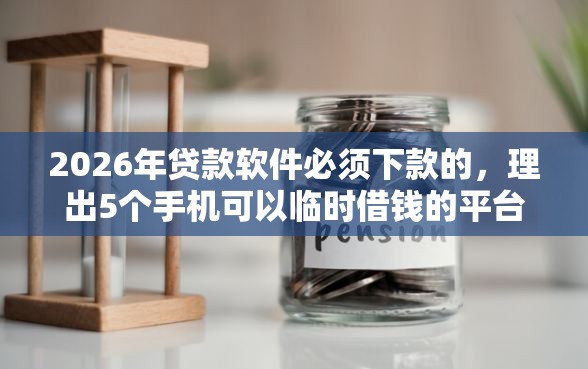 2026年贷款软件必须下款的，理出5个手机可以临时借钱的平台