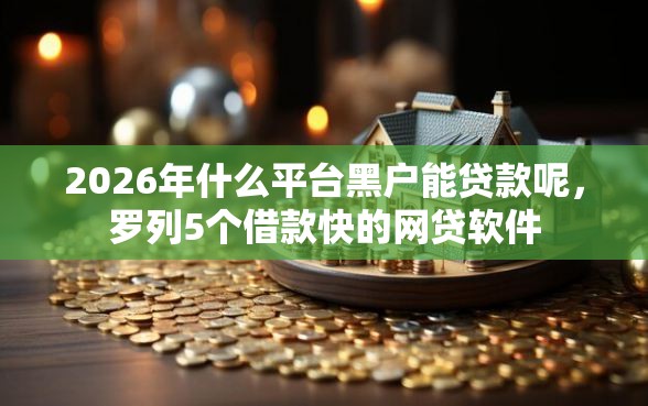 2026年什么平台黑户能贷款呢，罗列5个借款快的网贷软件