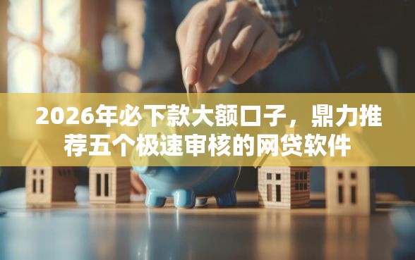 2026年必下款大额口子，鼎力推荐五个极速审核的网贷软件