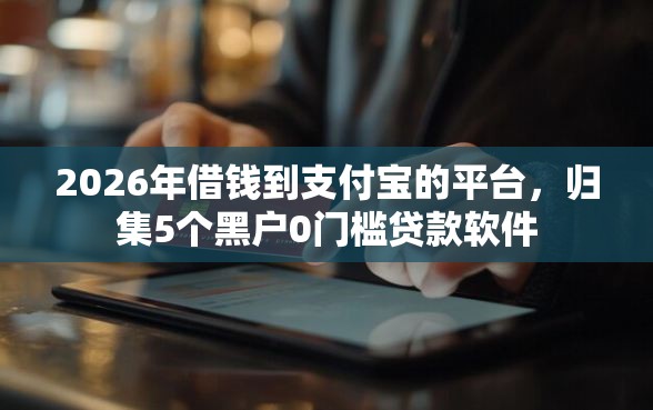2026年借钱到支付宝的平台，归集5个黑户0门槛贷款软件