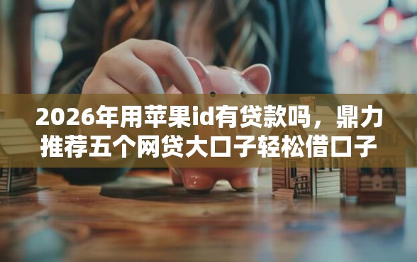 2026年用苹果id有贷款吗，鼎力推荐五个网贷大口子轻松借口子
