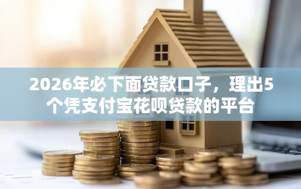 2026年必下面贷款口子,理出5个凭支付宝花呗贷款的平台 2026年必下面贷款口子,理出5个凭支付宝花呗贷款的平台