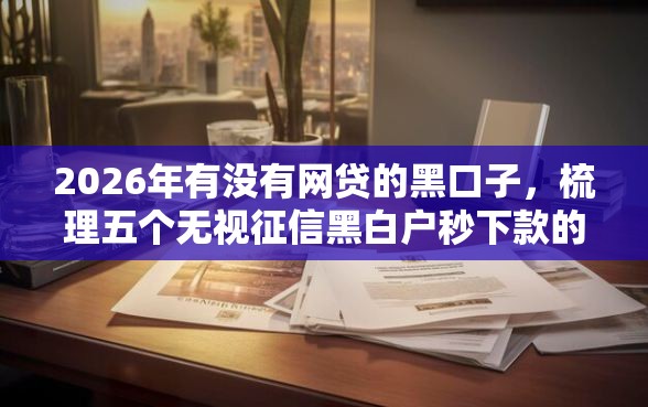 2026年有没有网贷的黑口子，梳理五个无视征信黑白户秒下款的贷款