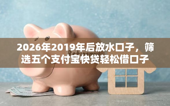 2026年2019年后放水口子，筛选五个支付宝快贷轻松借口子