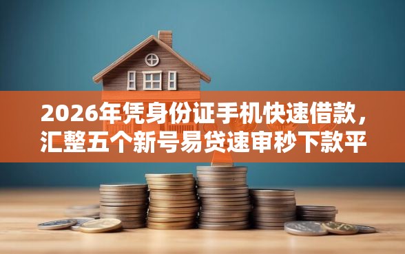 2026年凭身份证手机快速借款，汇整五个新号易贷速审秒下款平台