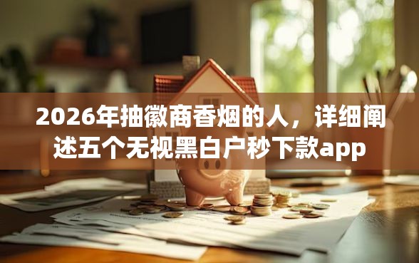 2026年抽徽商香烟的人，详细阐述五个无视黑白户秒下款app