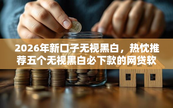 2026年新口子无视黑白，热忱推荐五个无视黑白必下款的网贷软件