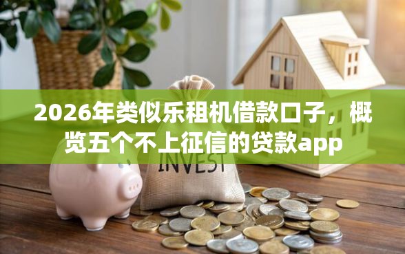 2026年类似乐租机借款口子,概览五个不上征信的贷款app 2026年类似乐租机借款口子,概览五个不上征信的贷款app