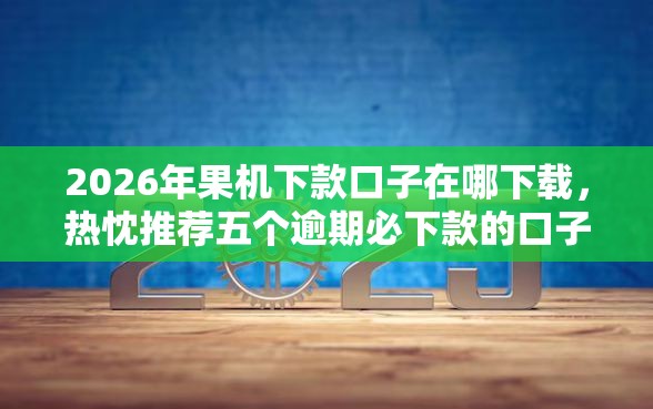 2026年果机下款口子在哪下载，热忱推荐五个逾期必下款的口子