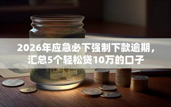 2026年应急必下强制下款逾期，汇总5个轻松贷10万的口子