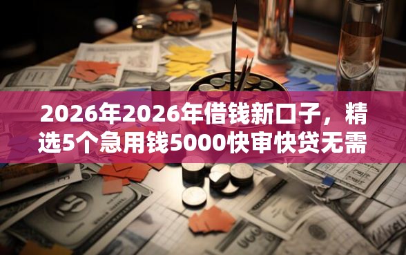 2026年2026年借钱新口子，精选5个急用钱5000快审快贷无需征信软件