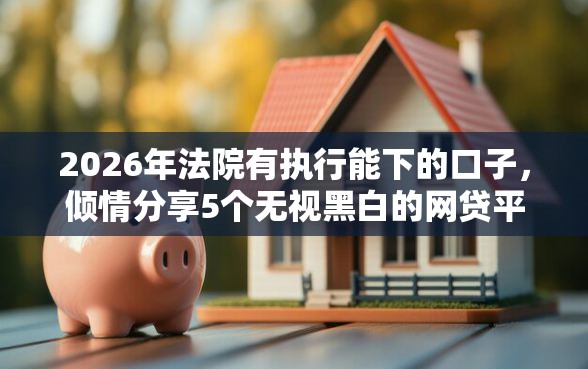 2026年法院有执行能下的口子,倾情分享5个无视黑白的网贷平台 2026年法院有执行能下的口子,倾情分享5个无视黑白的网贷平台