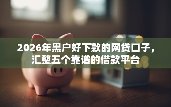 2026年黑户好下款的网贷口子，汇整五个靠谱的借款平台