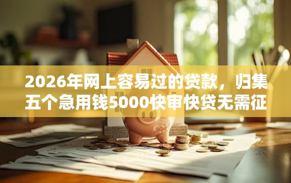 2026年网上容易过的贷款，归集五个急用钱5000快审快贷无需征信软件