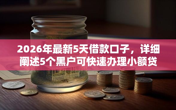2026年最新5天借款口子，详细阐述5个黑户可快速办理小额贷款业务的软件
