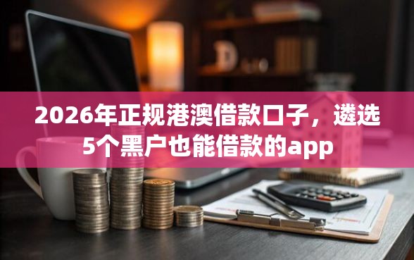 2026年正规港澳借款口子，遴选5个黑户也能借款的app