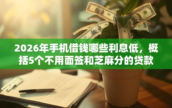 2026年手机借钱哪些利息低，概括5个不用面签和芝麻分的贷款平台